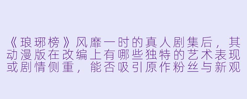 《琅琊榜》风靡一时的真人剧集后，其动漫版在改编上有哪些独特的艺术表现或剧情侧重，能否吸引原作粉丝与新观众？-琅琊榜动漫