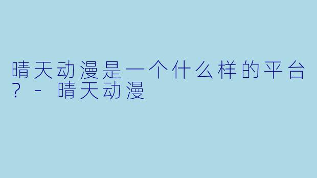 晴天动漫是一个什么样的平台？-晴天动漫
