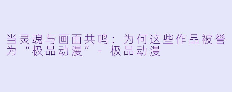 当灵魂与画面共鸣：为何这些作品被誉为“极品动漫”-极品动漫