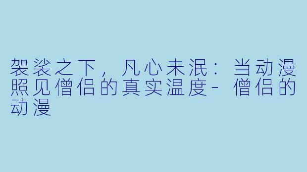 袈裟之下，凡心未泯：当动漫照见僧侣的真实温度-僧侣的动漫