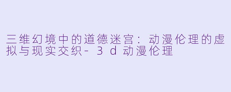 三维幻境中的道德迷宫:动漫伦理的虚拟与现实交织-3d动漫伦理