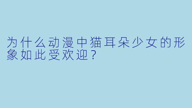 为什么动漫中猫耳朵少女的形象如此受欢迎？