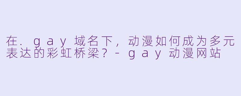 在.gay域名下，动漫如何成为多元表达的彩虹桥梁？-gay动漫网站