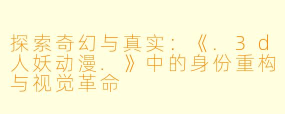 探索奇幻与真实：《.3d人妖动漫.》中的身份重构与视觉革命