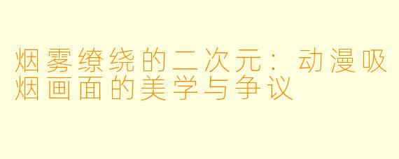 烟雾缭绕的二次元:动漫吸烟画面的美学与争议