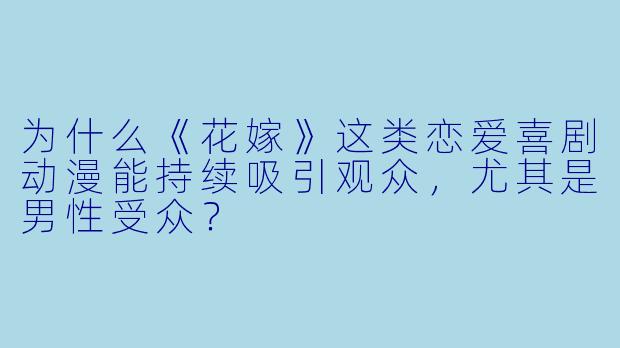 为什么《花嫁》这类恋爱喜剧动漫能持续吸引观众，尤其是男性受众？