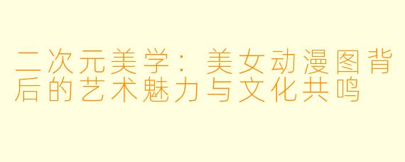 二次元美学：美女动漫图背后的艺术魅力与文化共鸣