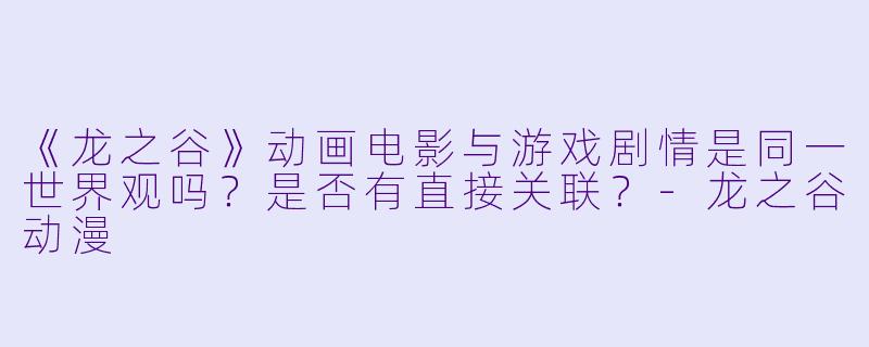 《龙之谷》动画电影与游戏剧情是同一世界观吗？是否有直接关联？-龙之谷动漫