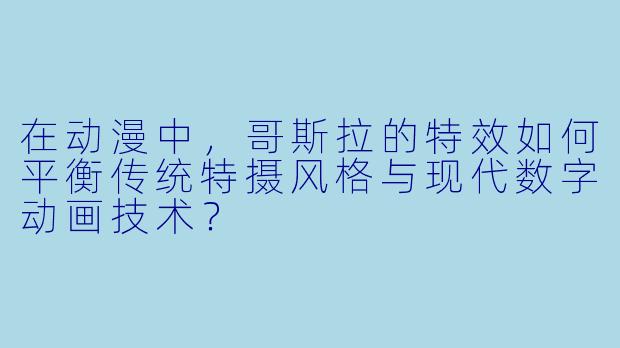 在动漫中，哥斯拉的特效如何平衡传统特摄风格与现代数字动画技术？
