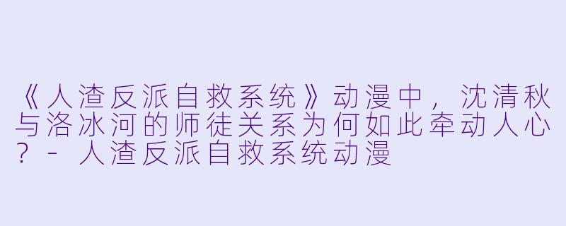 《人渣反派自救系统》动漫中,沈清秋与洛冰河的师徒关系为何如此牵动人心?-人渣反派自救系统动漫