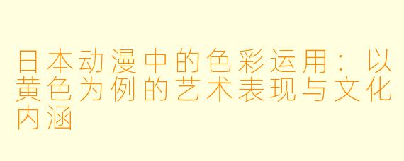 日本动漫中的色彩运用：以黄色为例的艺术表现与文化内涵