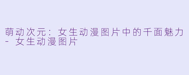 萌动次元:女生动漫图片中的千面魅力-女生动漫图片