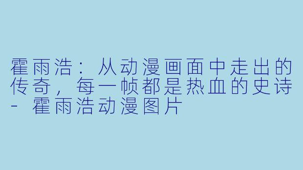 霍雨浩：从动漫画面中走出的传奇，每一帧都是热血的史诗-霍雨浩动漫图片