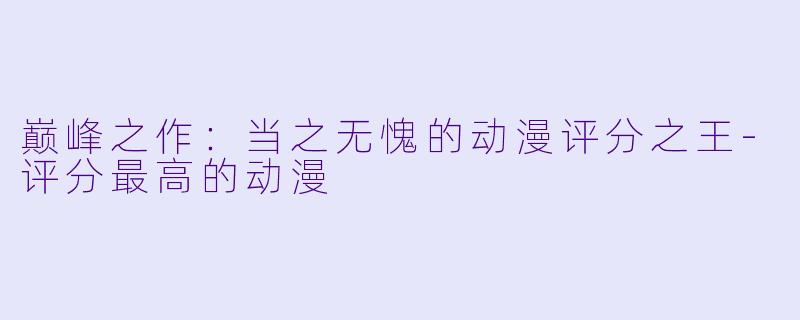 巅峰之作：当之无愧的动漫评分之王-评分最高的动漫