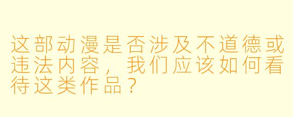 这部动漫是否涉及不道德或违法内容，我们应该如何看待这类作品？