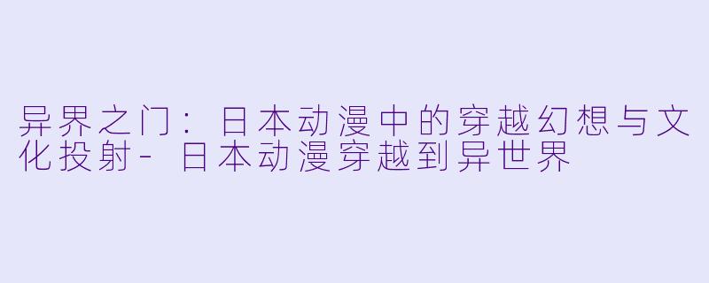 异界之门:日本动漫中的穿越幻想与文化投射