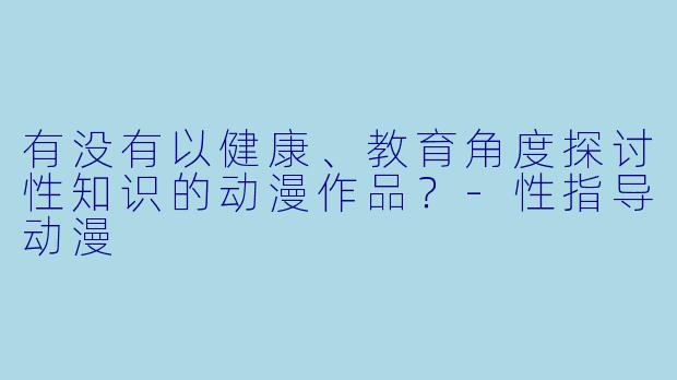 有没有以健康、教育角度探讨性知识的动漫作品?
