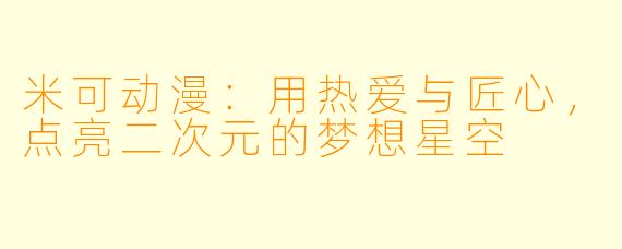 米可动漫:用热爱与匠心,点亮二次元的梦想星空