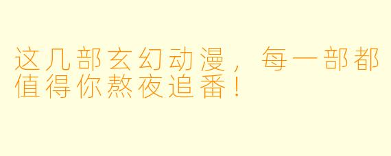 这几部玄幻动漫,每一部都值得你熬夜追番!