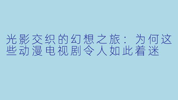 光影交织的幻想之旅：为何这些动漫电视剧令人如此着迷
