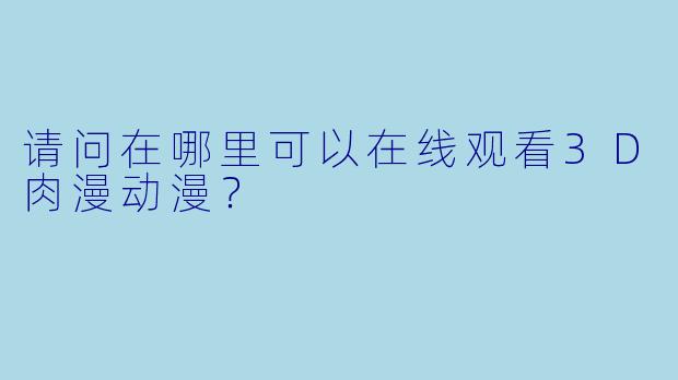 请问在哪里可以在线观看3D肉漫动漫？