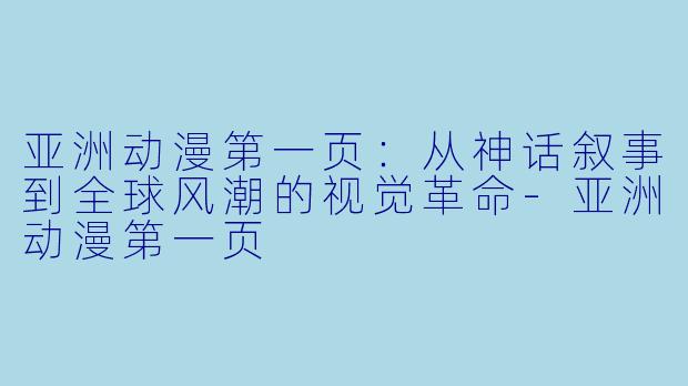 亚洲动漫第一页：从神话叙事到全球风潮的视觉革命-亚洲动漫第一页