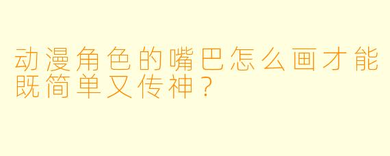 动漫角色的嘴巴怎么画才能既简单又传神？