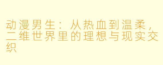 动漫男生：从热血到温柔，二维世界里的理想与现实交织