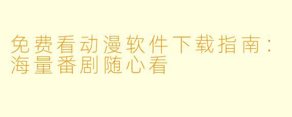 免费看动漫软件下载指南：海量番剧随心看