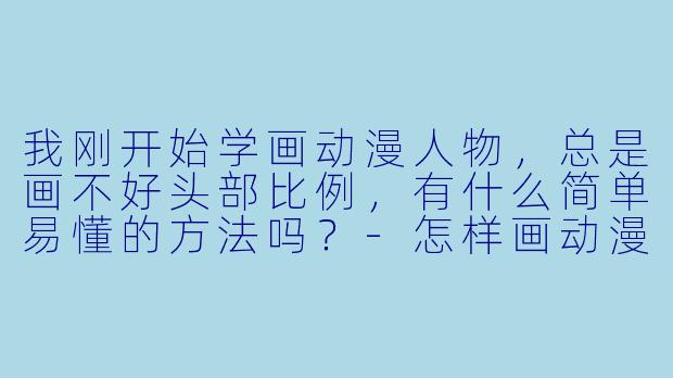 我刚开始学画动漫人物,总是画不好头部比例,有什么简单易懂的方法吗?-怎样画动漫人物