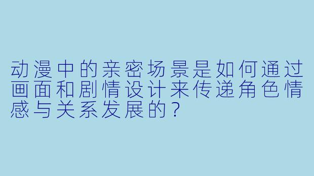 动漫中的亲密场景是如何通过画面和剧情设计来传递角色情感与关系发展的？