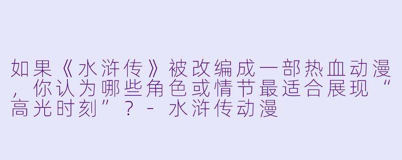 如果《水浒传》被改编成一部热血动漫，你认为哪些角色或情节最适合展现“高光时刻”？-水浒传动漫