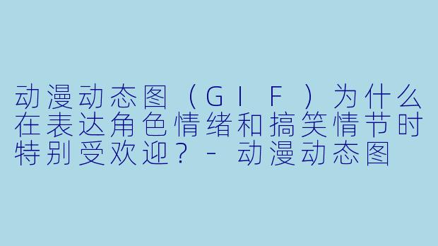 动漫动态图（GIF）为什么在表达角色情绪和搞笑情节时特别受欢迎？-动漫动态图