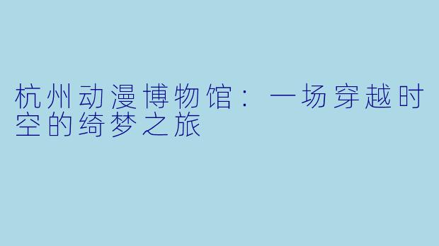 杭州动漫博物馆：一场穿越时空的绮梦之旅