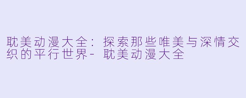 耽美动漫大全：探索那些唯美与深情交织的平行世界-耽美动漫大全