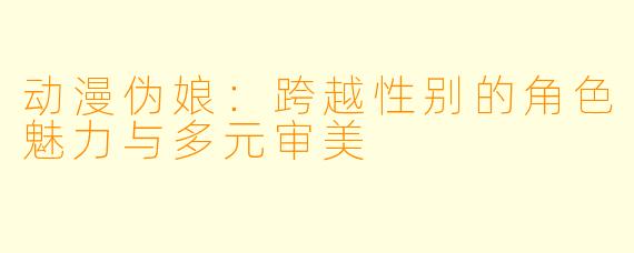 动漫伪娘：跨越性别的角色魅力与多元审美
