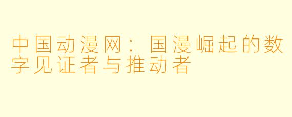 中国动漫网:国漫崛起的数字见证者与推动者