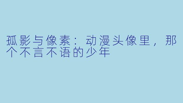 孤影与像素:动漫头像里,那个不言不语的少年