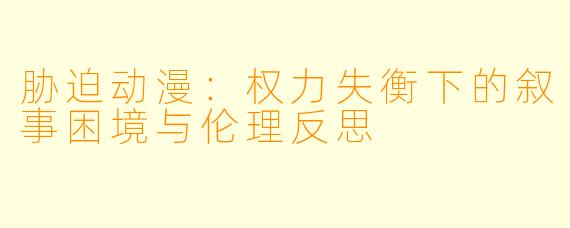 胁迫动漫：权力失衡下的叙事困境与伦理反思