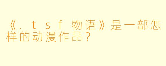 《.tsf物语》是一部怎样的动漫作品？