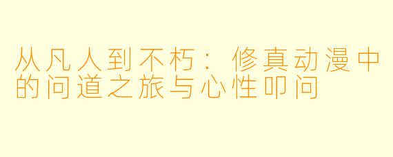 从凡人到不朽:修真动漫中的问道之旅与心性叩问