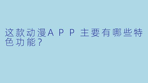 这款动漫APP主要有哪些特色功能？