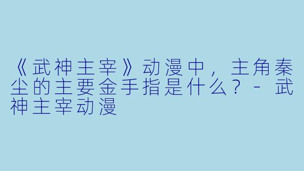 《武神主宰》动漫中，主角秦尘的主要金手指是什么？-武神主宰动漫