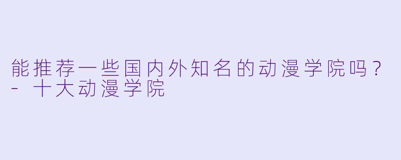 能推荐一些国内外知名的动漫学院吗？-十大动漫学院