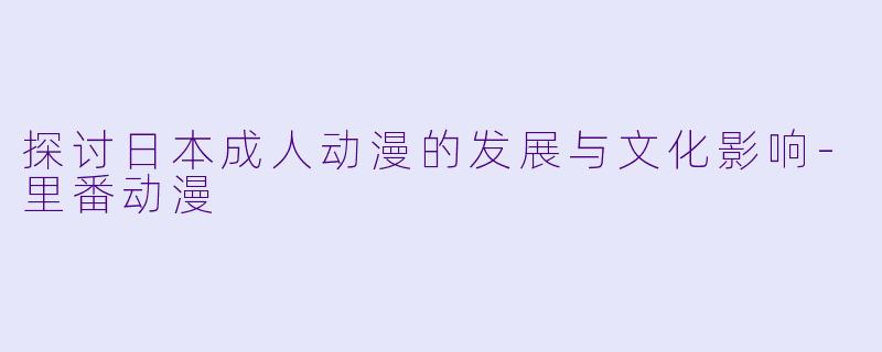 探讨日本成人动漫的发展与文化影响-里番动漫
