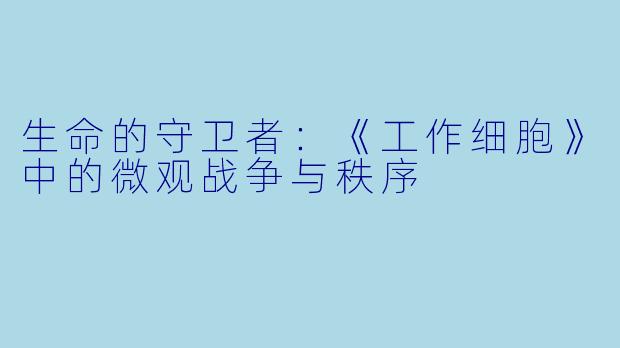 生命的守卫者：《工作细胞》中的微观战争与秩序