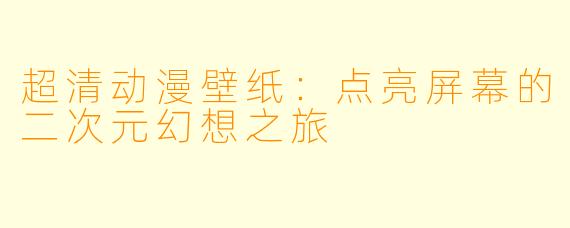 超清动漫壁纸：点亮屏幕的二次元幻想之旅