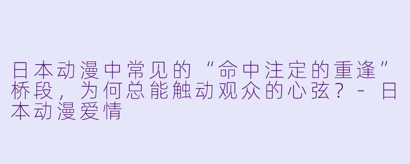 日本动漫中常见的“命中注定的重逢”桥段,为何总能触动观众的心弦?-日本动漫爱情