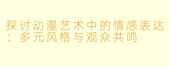 探讨动漫艺术中的情感表达:多元风格与观众共鸣