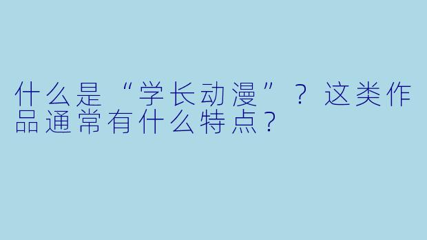 什么是“学长动漫”？这类作品通常有什么特点？